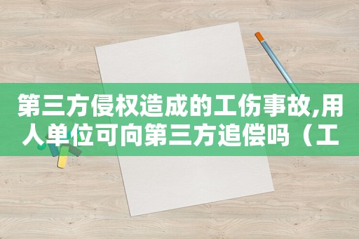 第三方侵權(quán)造成的工傷事故,用人單位可向第三方追償嗎（工傷第三方侵害）