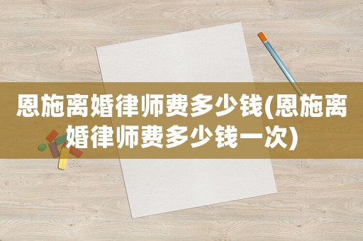 恩施離婚律師費多少錢(恩施離婚律師費多少錢一次)