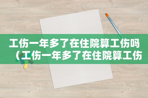 工傷一年多了在住院算工傷嗎（工傷一年多了在住院算工傷嗎）