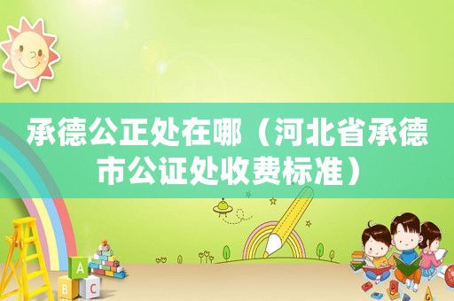 承德公正處在哪（河北省承德市公證處收費標準）