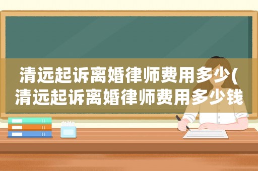 清遠起訴離婚律師費用多少(清遠起訴離婚律師費用多少錢)