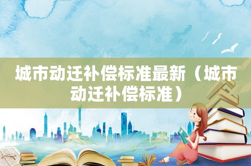 城市動遷補償標準最新（城市動遷補償標準）