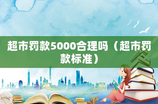 超市罰款5000合理嗎（超市罰款標準）