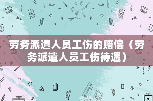 勞務派遣人員工傷的賠償（勞務派遣人員工傷待遇）