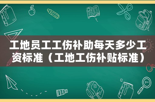 工地員工工傷補助每天多少工資標準（工地工傷補貼標準）
