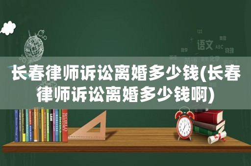 長春律師訴訟離婚多少錢(長春律師訴訟離婚多少錢啊)