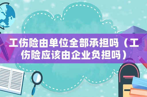 工傷險由單位全部承擔嗎（工傷險應該由企業負擔嗎）