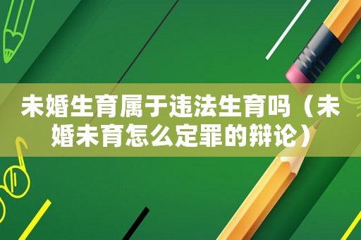 未婚生育屬于違法生育嗎（未婚未育怎么定罪的辯論）