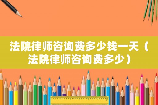 法院律師咨詢費多少錢一天（法院律師咨詢費多少）