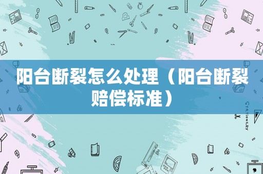 陽臺斷裂怎么處理（陽臺斷裂賠償標準）