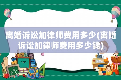 離婚訴訟加律師費(fèi)用多少(離婚訴訟加律師費(fèi)用多少錢(qián))