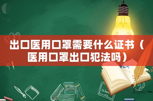 出口醫用口罩需要什么證書（醫用口罩出口犯法嗎）