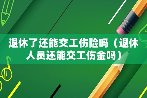 退休了還能交工傷險嗎（退休人員還能交工傷金嗎）