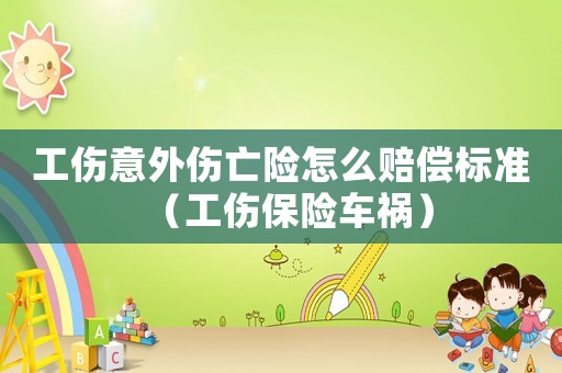 工傷意外傷亡險怎么賠償標準（工傷保險車禍）