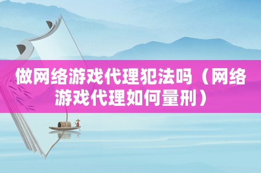 做網(wǎng)絡游戲代理犯法嗎（網(wǎng)絡游戲代理如何量刑）