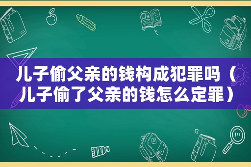 兒子偷父親的錢構成犯罪嗎（兒子偷了父親的錢怎么定罪）