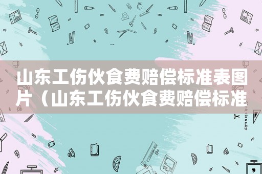 山東工傷伙食費賠償標準表圖片（山東工傷伙食費賠償標準表）