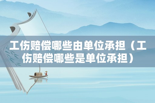 工傷賠償哪些由單位承擔(dān)（工傷賠償哪些是單位承擔(dān)）