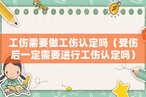工傷需要做工傷認定嗎（受傷后一定需要進行工傷認定嗎）