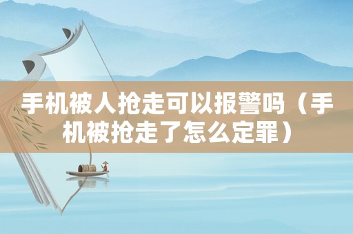 手機被人搶走可以報警嗎（手機被搶走了怎么定罪）