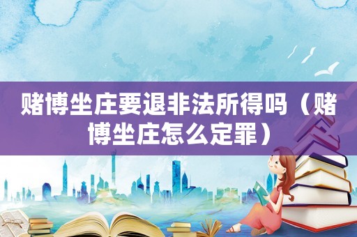 賭博坐莊要退非法所得嗎（賭博坐莊怎么定罪）