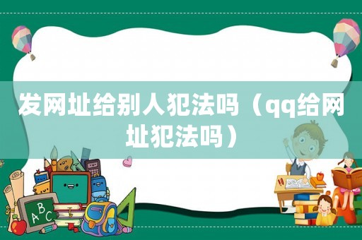 發網址給別人犯法嗎（qq給網址犯法嗎）