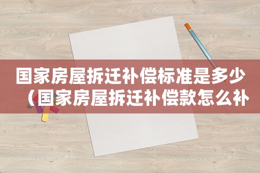 國家房屋拆遷補償標準是多少（國家房屋拆遷補償款怎么補）