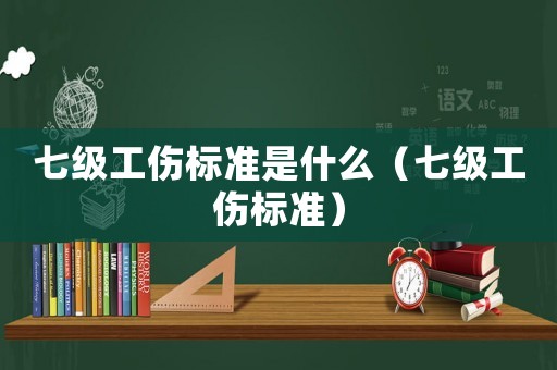 七級工傷標準是什么（七級工傷標準）