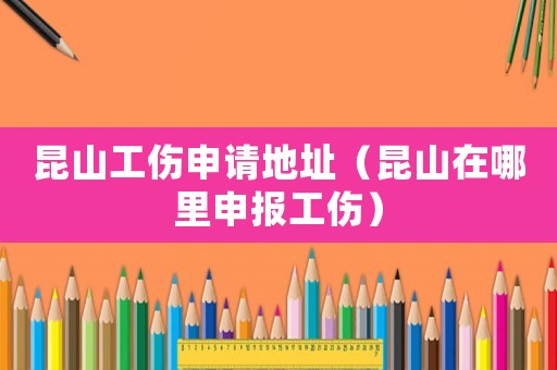 昆山工傷申請地址（昆山在哪里申報工傷）