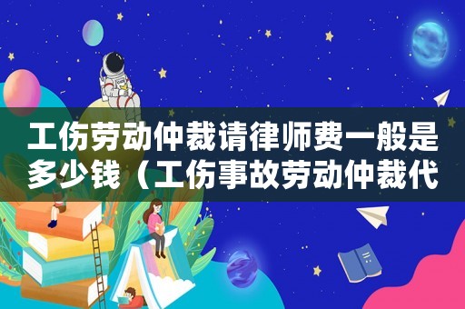 工傷勞動仲裁請律師費(fèi)一般是多少錢（工傷事故勞動仲裁代理詞公司）