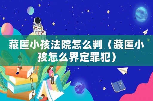 藏匿小孩法院怎么判（藏匿小孩怎么界定罪犯）