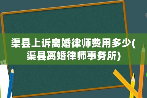 渠縣上訴離婚律師費(fèi)用多少(渠縣離婚律師事務(wù)所)