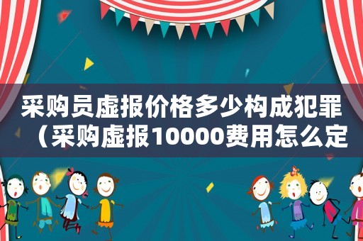 采購員虛報價格多少構成犯罪（采購虛報10000費用怎么定罪）