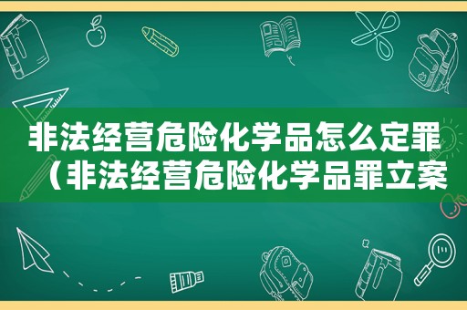 非法經(jīng)營(yíng)危險(xiǎn)化學(xué)品怎么定罪（非法經(jīng)營(yíng)危險(xiǎn)化學(xué)品罪立案標(biāo)準(zhǔn)）