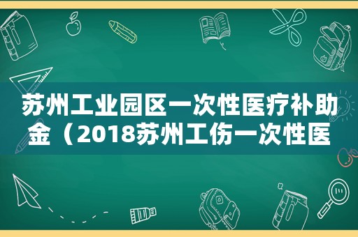 蘇州工業(yè)園區(qū)一次性醫(yī)療補(bǔ)助金（2018蘇州工傷一次性醫(yī)療補(bǔ)助金）