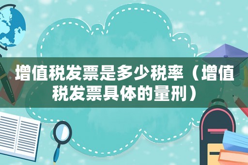 增值稅發票是多少稅率（增值稅發票具體的量刑）
