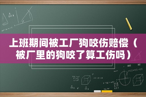 上班期間被工廠狗咬傷賠償（被廠里的狗咬了算工傷嗎）
