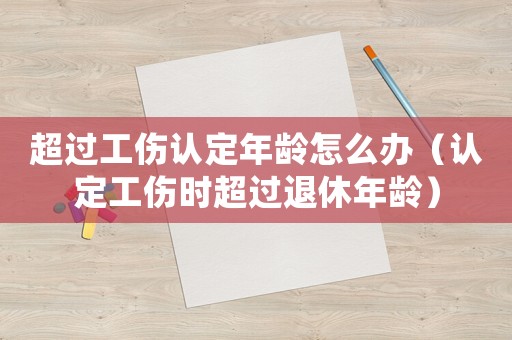 超過工傷認定年齡怎么辦（認定工傷時超過退休年齡）