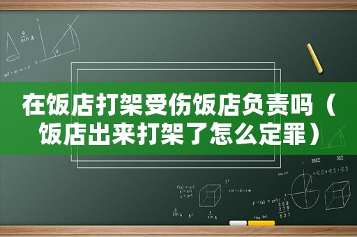 在飯店打架受傷飯店負責嗎（飯店出來打架了怎么定罪）