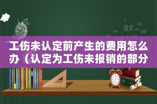 工傷未認定前產生的費用怎么辦（認定為工傷未報銷的部分由誰支付）