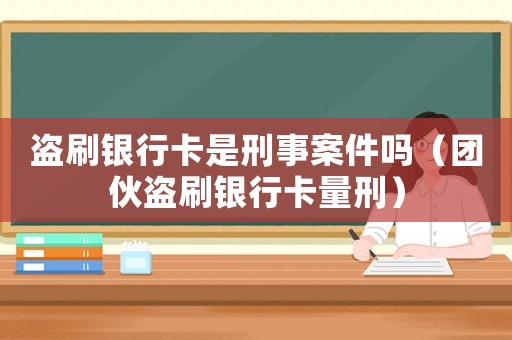 盜刷銀行卡是刑事案件嗎（團(tuán)伙盜刷銀行卡量刑）