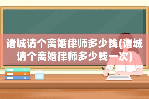 諸城請個離婚律師多少錢(諸城請個離婚律師多少錢一次)