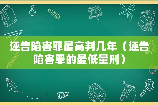 誣告陷害罪最高判幾年（誣告陷害罪的最低量刑）