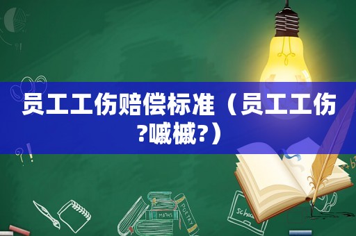 員工工傷賠償標準（員工工傷?嘁槭?）