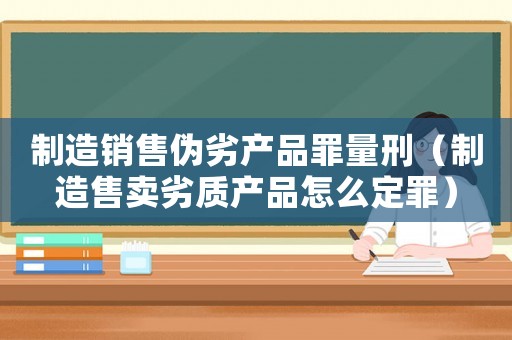 制造銷售偽劣產品罪量刑（制造售賣劣質產品怎么定罪）