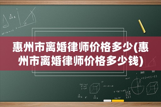 惠州市離婚律師價格多少(惠州市離婚律師價格多少錢)
