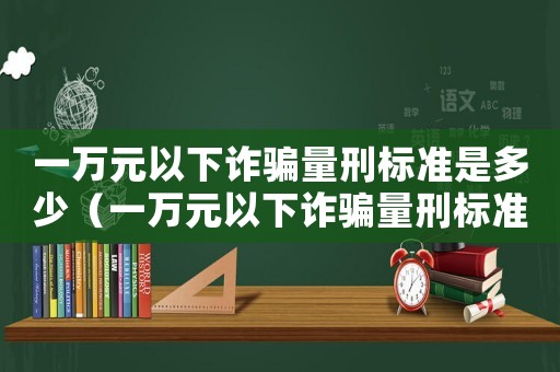 一萬元以下詐騙量刑標準是多少（一萬元以下詐騙量刑標準）