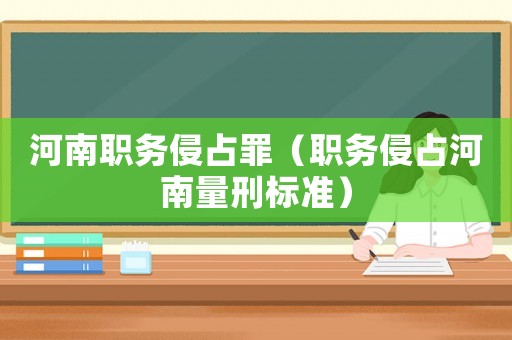 河南職務(wù)侵占罪（職務(wù)侵占河南量刑標(biāo)準(zhǔn)）