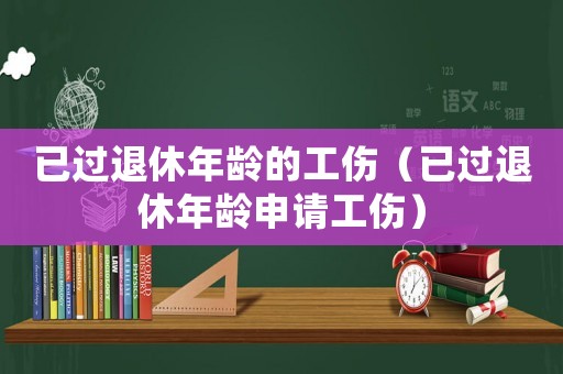 已過退休年齡的工傷（已過退休年齡申請工傷）