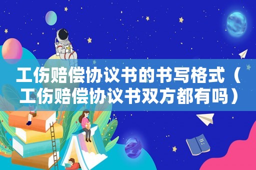 工傷賠償協(xié)議書的書寫格式（工傷賠償協(xié)議書雙方都有嗎）